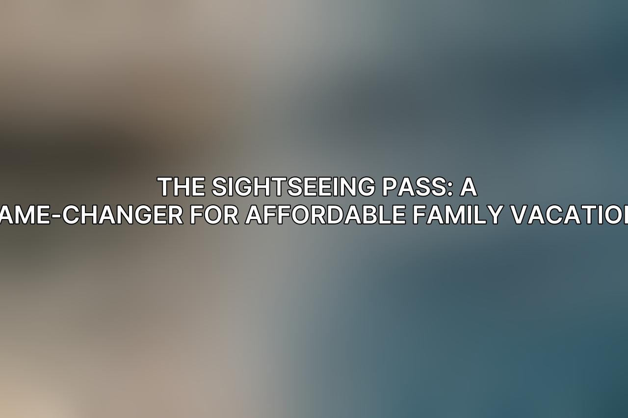 The Sightseeing Pass: A Game-Changer for Affordable Family Vacations
