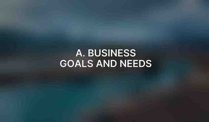 A. Business Goals and Needs