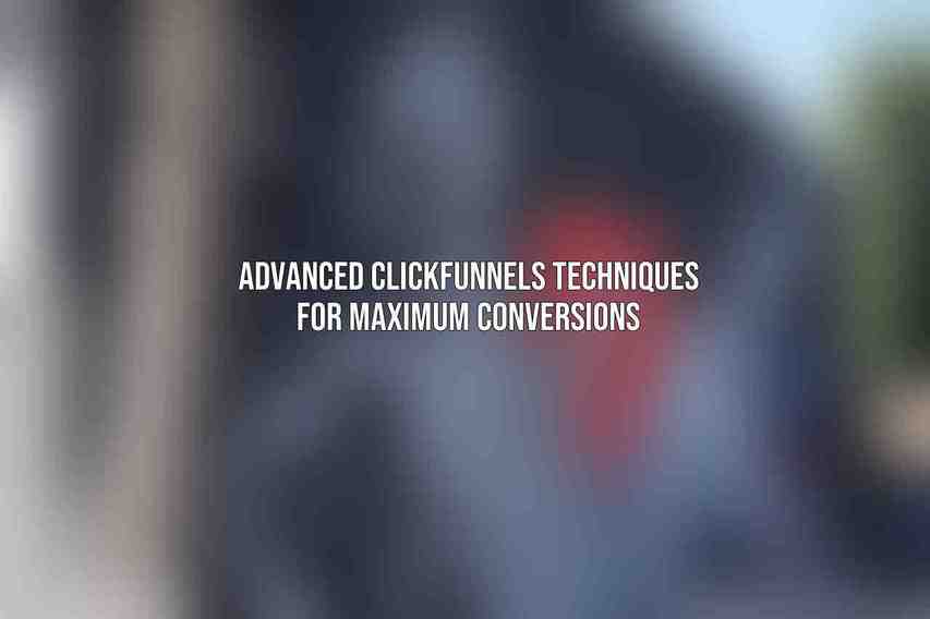 Advanced ClickFunnels Techniques for Maximum Conversions