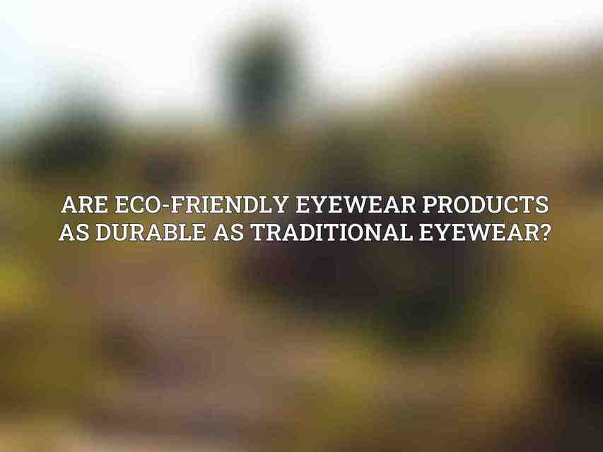 Are eco-friendly eyewear products as durable as traditional eyewear?