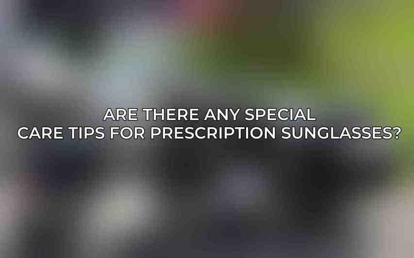 Are there any special care tips for prescription sunglasses?