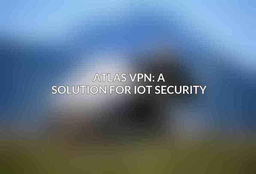 Atlas VPN: A Solution for IoT Security