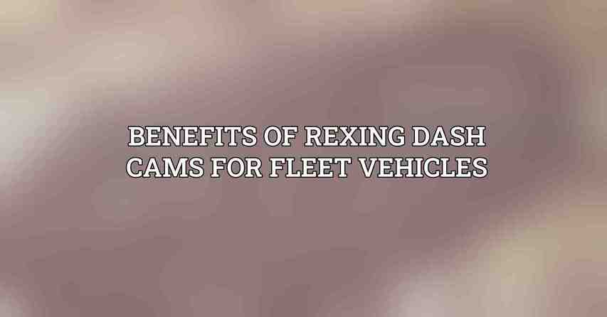 Benefits of Rexing Dash Cams for Fleet Vehicles