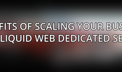 Benefits of Scaling Your Business with Liquid Web Dedicated Servers
