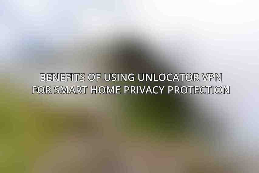 Benefits of Using Unlocator VPN for Smart Home Privacy Protection
