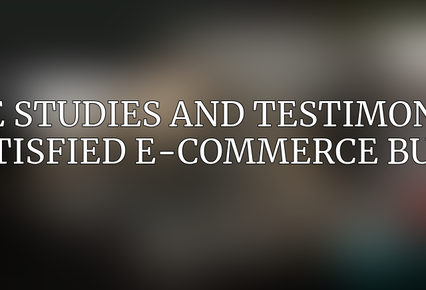 Case studies and testimonials from satisfied e-commerce businesses
