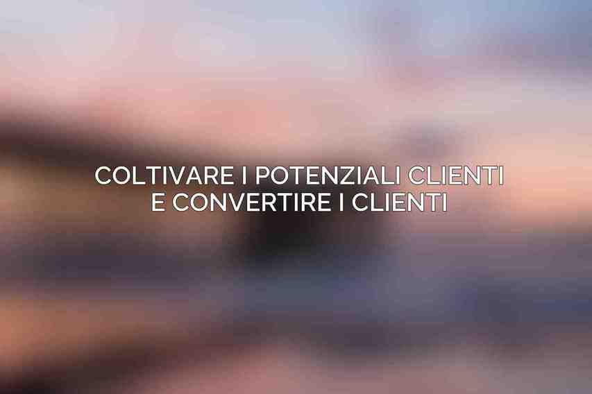 Coltivare i Potenziali Clienti e Convertire i Clienti