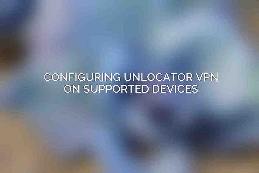 Configuring Unlocator VPN on Supported Devices