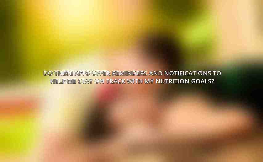 Do these apps offer reminders and notifications to help me stay on track with my nutrition goals?