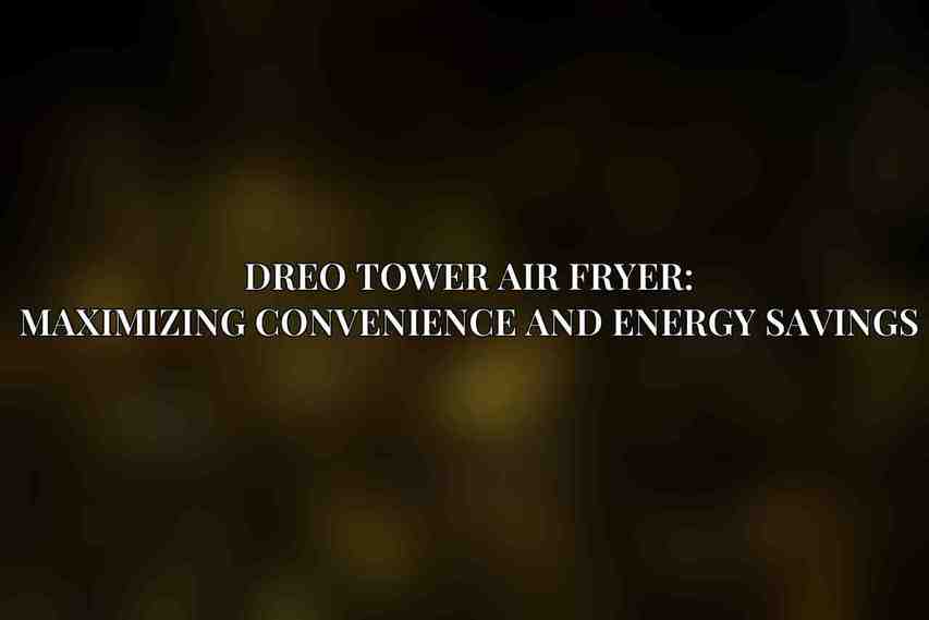Dreo Tower Air Fryer: Maximizing Convenience and Energy Savings