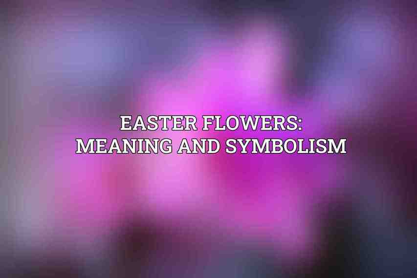 Easter Flowers: Meaning and Symbolism