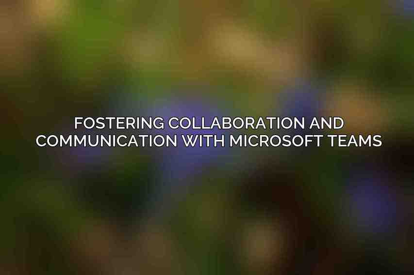 Fostering Collaboration and Communication with Microsoft Teams