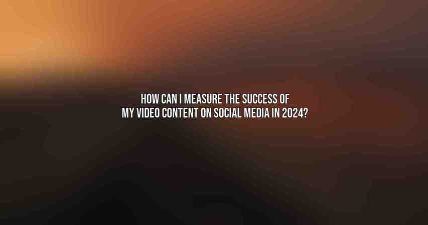 How can I measure the success of my video content on social media in 2024?