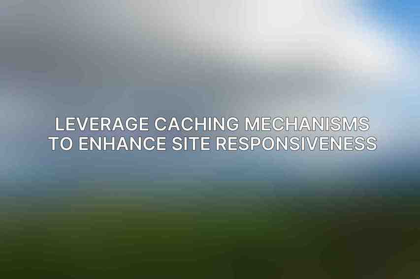 Leverage Caching Mechanisms to Enhance Site Responsiveness