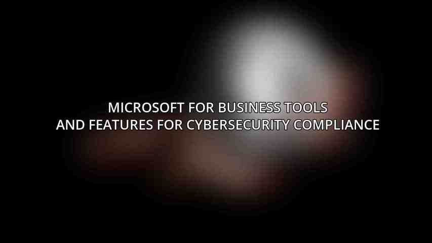 Microsoft for Business Tools and Features for Cybersecurity Compliance
