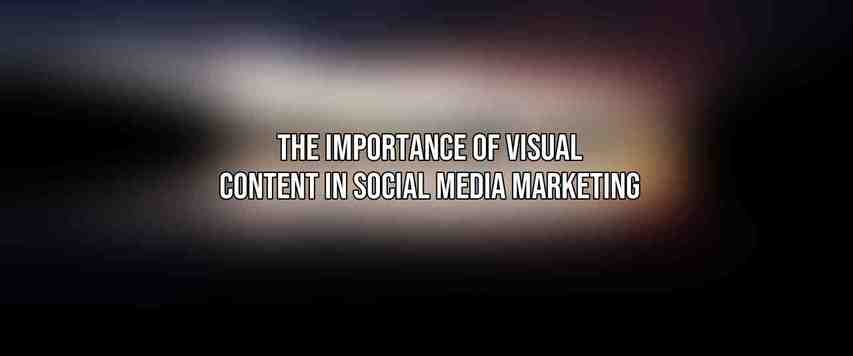 The Importance of Visual Content in Social Media Marketing