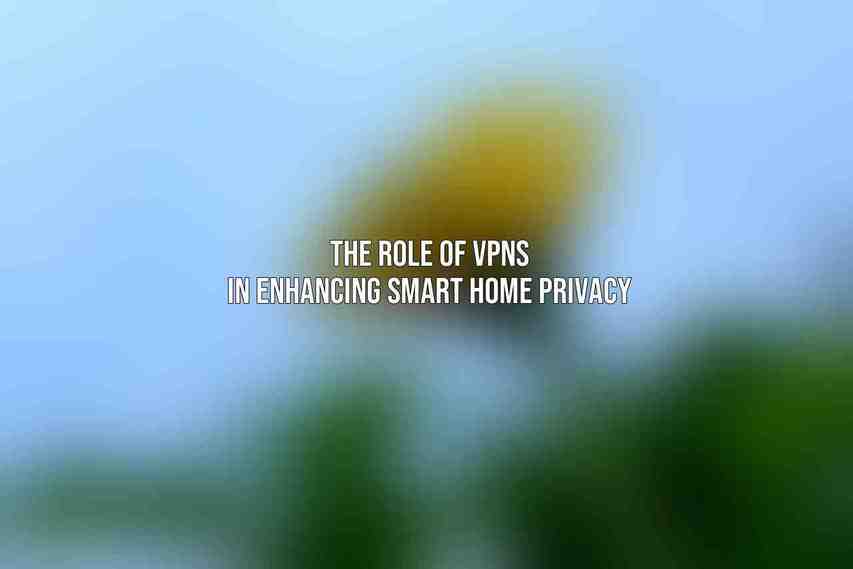 The Role of VPNs in Enhancing Smart Home Privacy