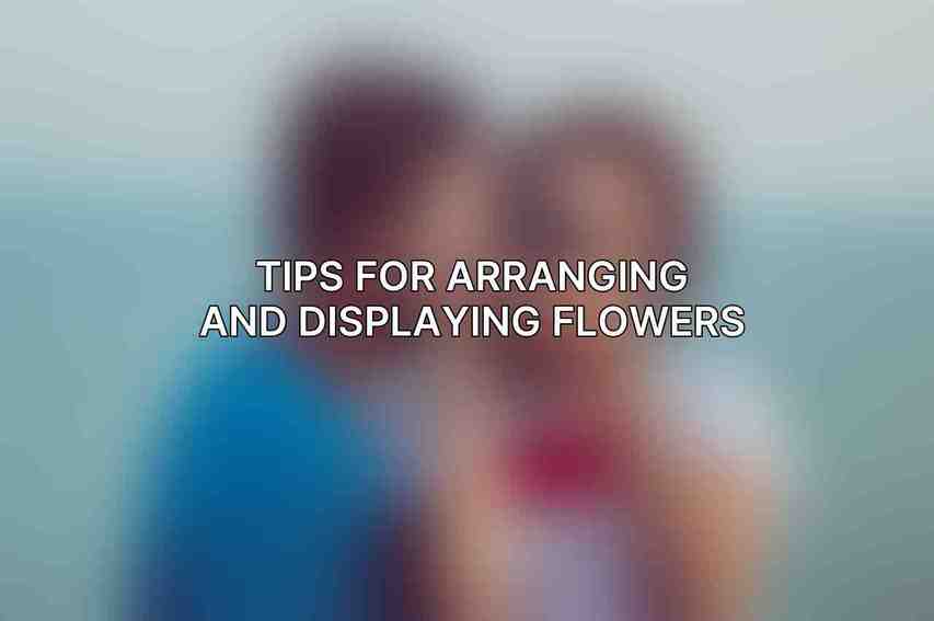 Tips for Arranging and Displaying Flowers