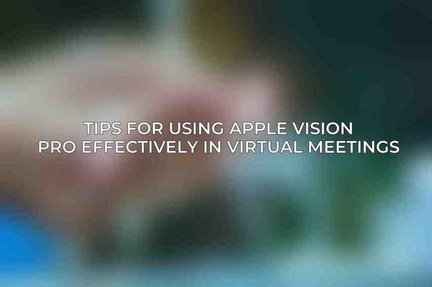 Tips for Using Apple Vision Pro Effectively in Virtual Meetings