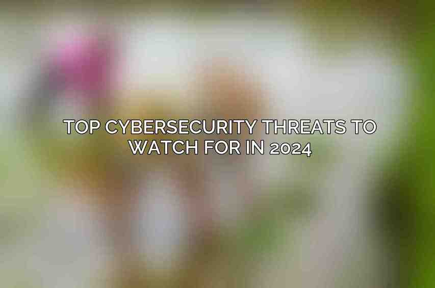 Top Cybersecurity Threats to Watch for in 2024
