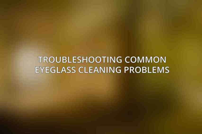 Troubleshooting Common Eyeglass Cleaning Problems