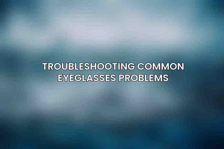 Troubleshooting Common Eyeglasses Problems
