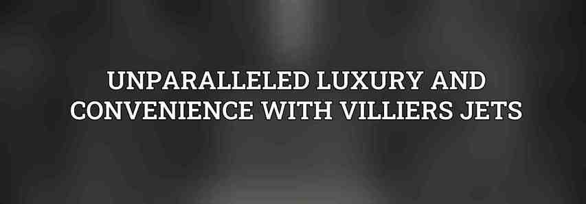 Unparalleled Luxury and Convenience with Villiers Jets