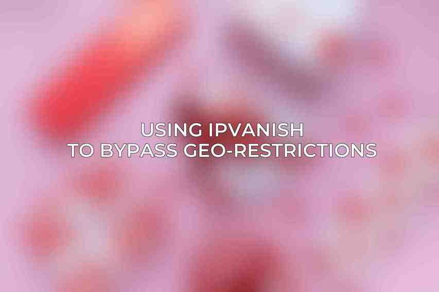 Using IPVanish to Bypass Geo-Restrictions