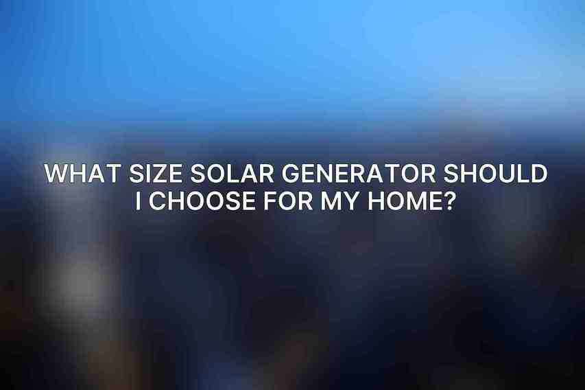 What size solar generator should I choose for my home?