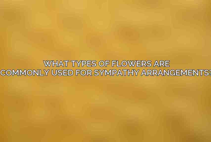 What types of flowers are commonly used for sympathy arrangements?