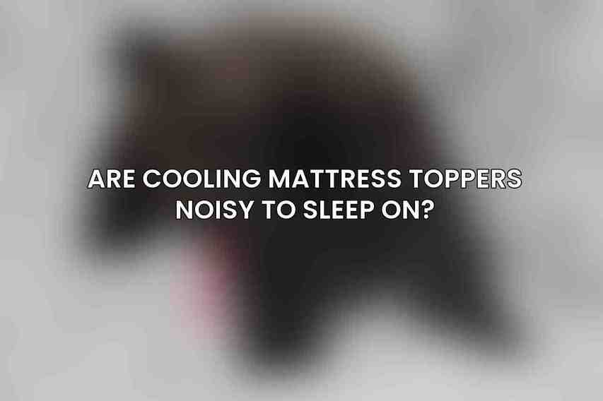 Are cooling mattress toppers noisy to sleep on?