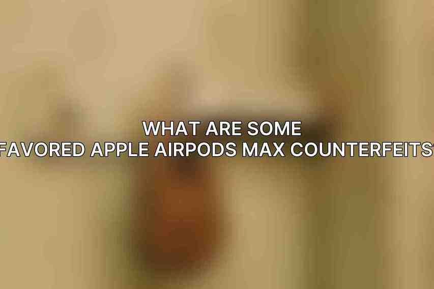  What are some favored Apple AirPods Max counterfeits?