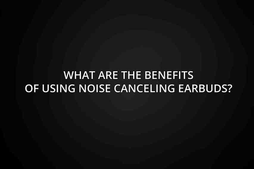 What are the benefits of using noise canceling earbuds?