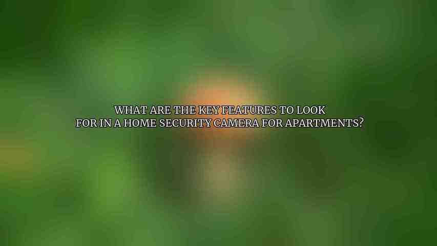 What are the key features to look for in a home security camera for apartments?